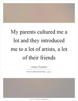 My parents cultured me a lot and they introduced me to a lot of artists, a lot of their friends Picture Quote #1