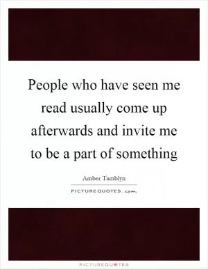 People who have seen me read usually come up afterwards and invite me to be a part of something Picture Quote #1