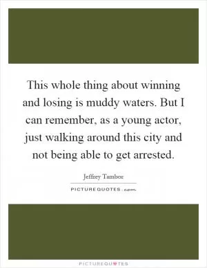 This whole thing about winning and losing is muddy waters. But I can remember, as a young actor, just walking around this city and not being able to get arrested Picture Quote #1