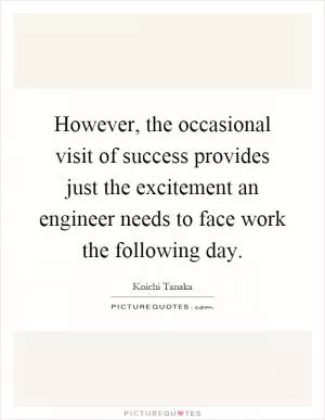 However, the occasional visit of success provides just the excitement an engineer needs to face work the following day Picture Quote #1