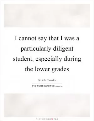 I cannot say that I was a particularly diligent student, especially during the lower grades Picture Quote #1