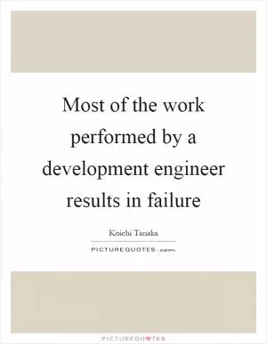 Most of the work performed by a development engineer results in failure Picture Quote #1