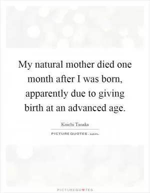 My natural mother died one month after I was born, apparently due to giving birth at an advanced age Picture Quote #1