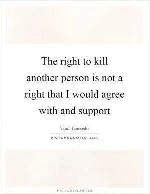 The right to kill another person is not a right that I would agree with and support Picture Quote #1