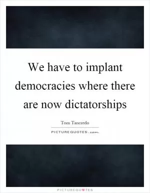 We have to implant democracies where there are now dictatorships Picture Quote #1
