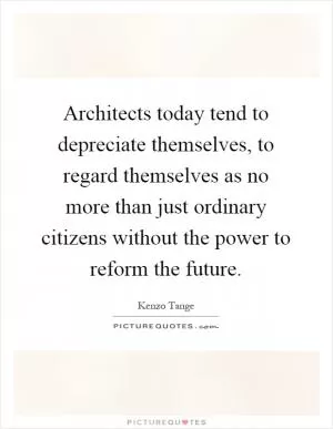 Architects today tend to depreciate themselves, to regard themselves as no more than just ordinary citizens without the power to reform the future Picture Quote #1