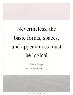 Nevertheless, the basic forms, spaces, and appearances must be logical Picture Quote #1