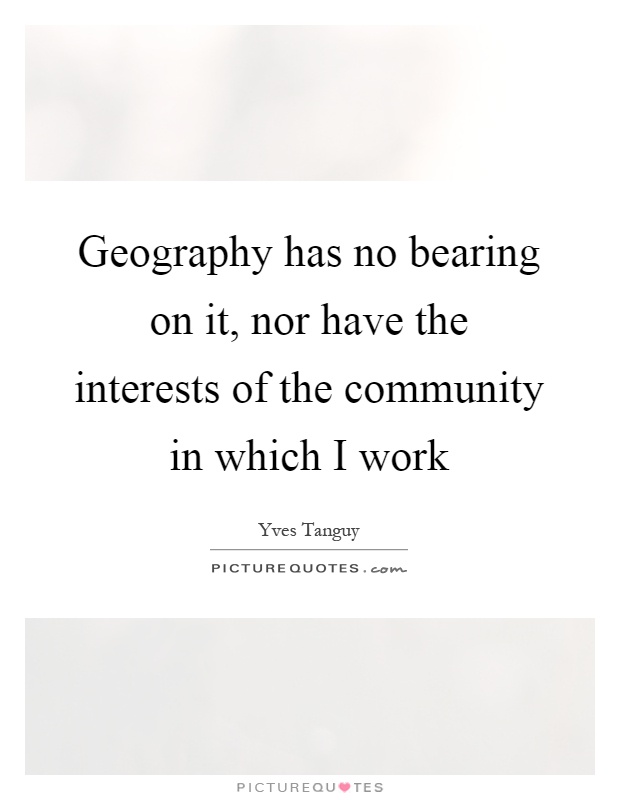 Geography has no bearing on it, nor have the interests of the community in which I work Picture Quote #1