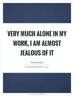 Very much alone in my work, I am almost jealous of it Picture Quote #1