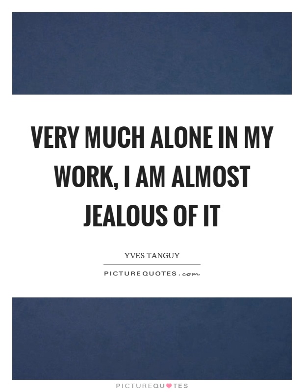 Very much alone in my work, I am almost jealous of it Picture Quote #1