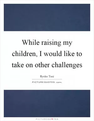 While raising my children, I would like to take on other challenges Picture Quote #1