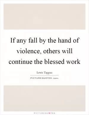 If any fall by the hand of violence, others will continue the blessed work Picture Quote #1