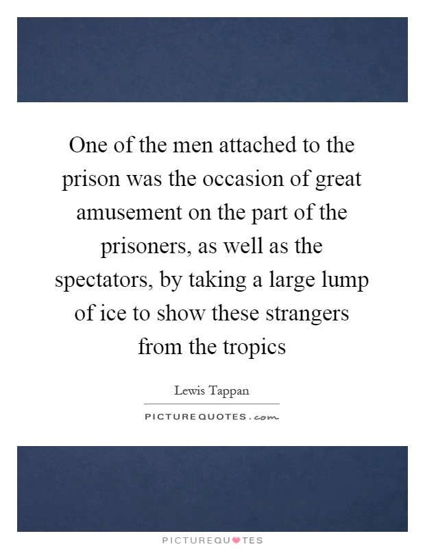 One of the men attached to the prison was the occasion of great amusement on the part of the prisoners, as well as the spectators, by taking a large lump of ice to show these strangers from the tropics Picture Quote #1
