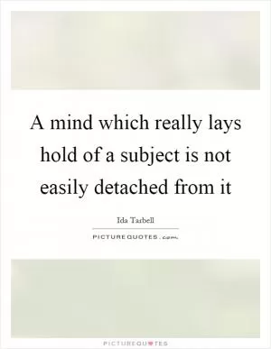 A mind which really lays hold of a subject is not easily detached from it Picture Quote #1