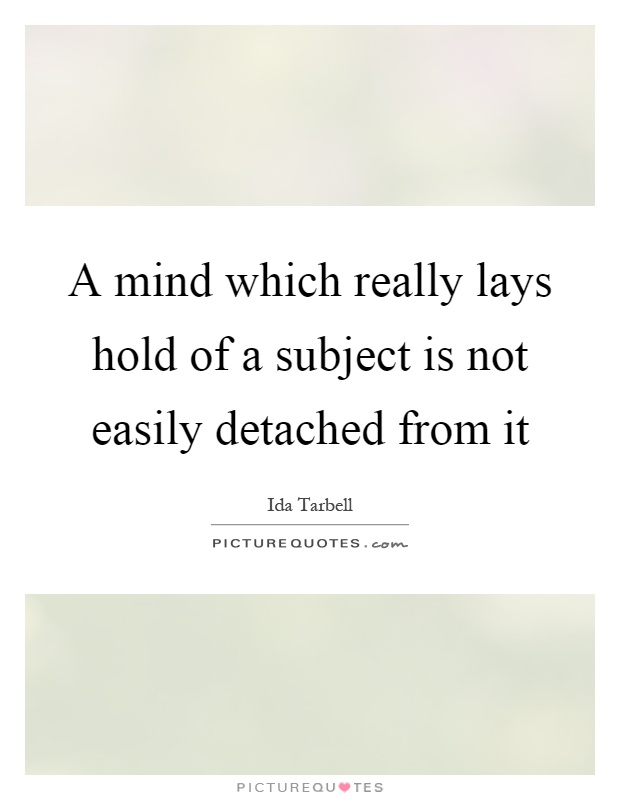 A mind which really lays hold of a subject is not easily detached from it Picture Quote #1