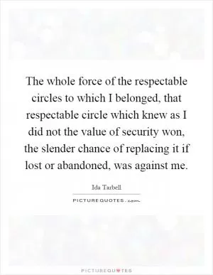 The whole force of the respectable circles to which I belonged, that respectable circle which knew as I did not the value of security won, the slender chance of replacing it if lost or abandoned, was against me Picture Quote #1