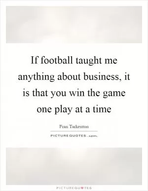 If football taught me anything about business, it is that you win the game one play at a time Picture Quote #1