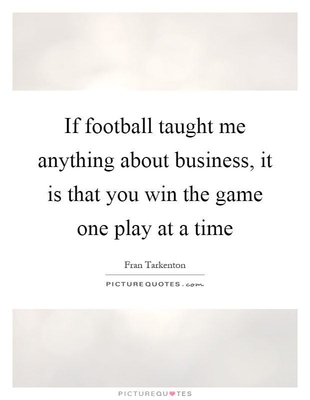 If football taught me anything about business, it is that you win the game one play at a time Picture Quote #1