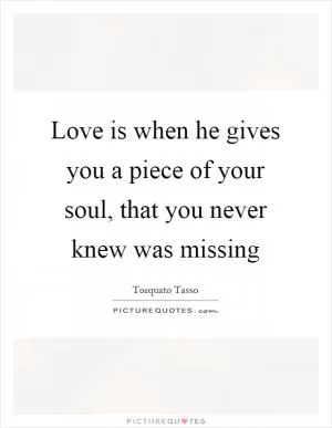 Love is when he gives you a piece of your soul, that you never knew was missing Picture Quote #1