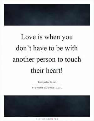 Love is when you don’t have to be with another person to touch their heart! Picture Quote #1