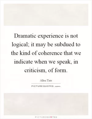 Dramatic experience is not logical; it may be subdued to the kind of coherence that we indicate when we speak, in criticism, of form Picture Quote #1