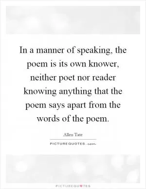In a manner of speaking, the poem is its own knower, neither poet nor reader knowing anything that the poem says apart from the words of the poem Picture Quote #1