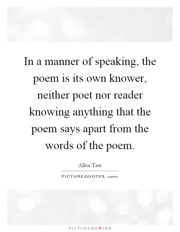In a manner of speaking, the poem is its own knower, neither poet nor reader knowing anything that the poem says apart from the words of the poem Picture Quote #1