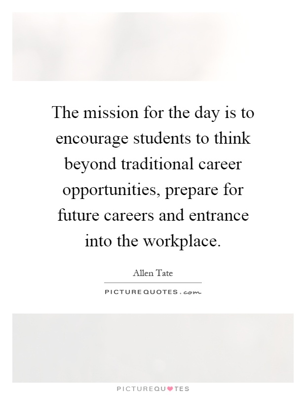 The mission for the day is to encourage students to think beyond traditional career opportunities, prepare for future careers and entrance into the workplace Picture Quote #1