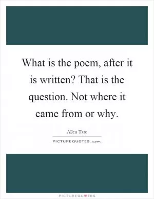 What is the poem, after it is written? That is the question. Not where it came from or why Picture Quote #1