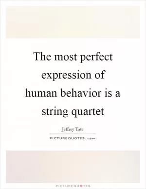 The most perfect expression of human behavior is a string quartet Picture Quote #1
