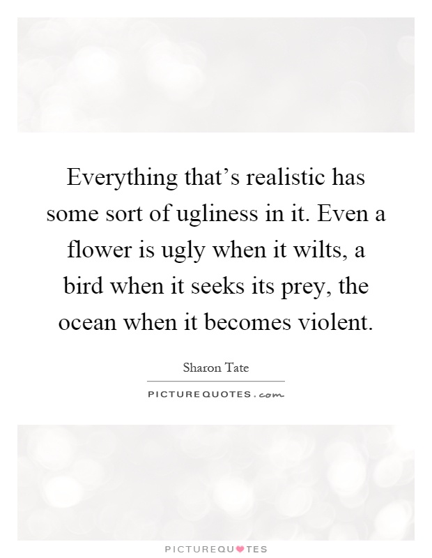 Everything that's realistic has some sort of ugliness in it. Even a flower is ugly when it wilts, a bird when it seeks its prey, the ocean when it becomes violent Picture Quote #1