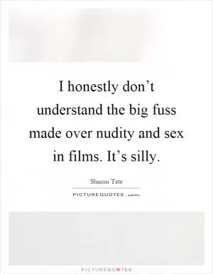 I honestly don’t understand the big fuss made over nudity and sex in films. It’s silly Picture Quote #1