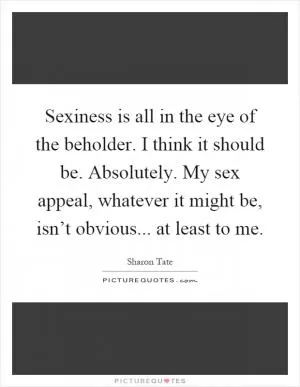 Sexiness is all in the eye of the beholder. I think it should be. Absolutely. My sex appeal, whatever it might be, isn’t obvious... at least to me Picture Quote #1