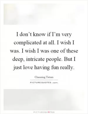 I don’t know if I’m very complicated at all. I wish I was. I wish I was one of these deep, intricate people. But I just love having fun really Picture Quote #1