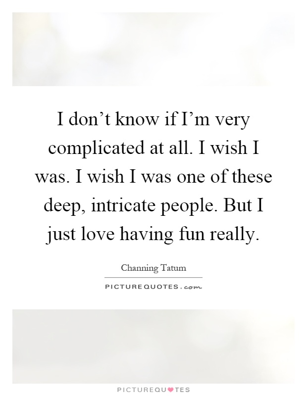 I don't know if I'm very complicated at all. I wish I was. I wish I was one of these deep, intricate people. But I just love having fun really Picture Quote #1