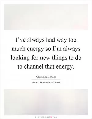 I’ve always had way too much energy so I’m always looking for new things to do to channel that energy Picture Quote #1