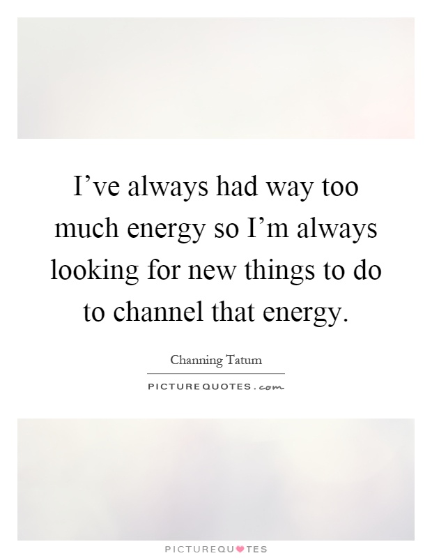 I've always had way too much energy so I'm always looking for new things to do to channel that energy Picture Quote #1