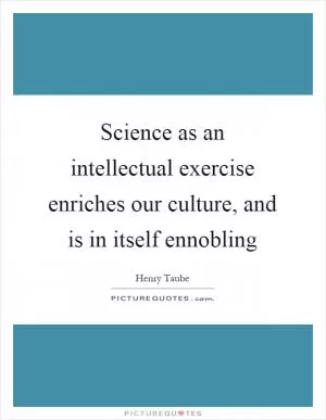 Science as an intellectual exercise enriches our culture, and is in itself ennobling Picture Quote #1