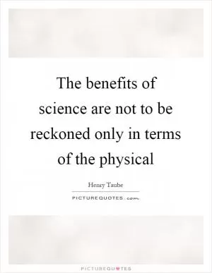 The benefits of science are not to be reckoned only in terms of the physical Picture Quote #1