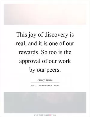 This joy of discovery is real, and it is one of our rewards. So too is the approval of our work by our peers Picture Quote #1