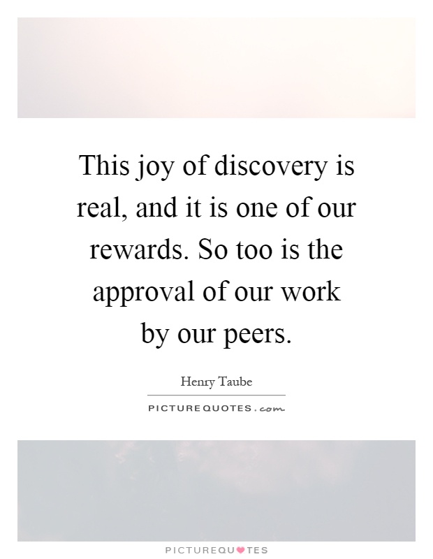 This joy of discovery is real, and it is one of our rewards. So too is the approval of our work by our peers Picture Quote #1