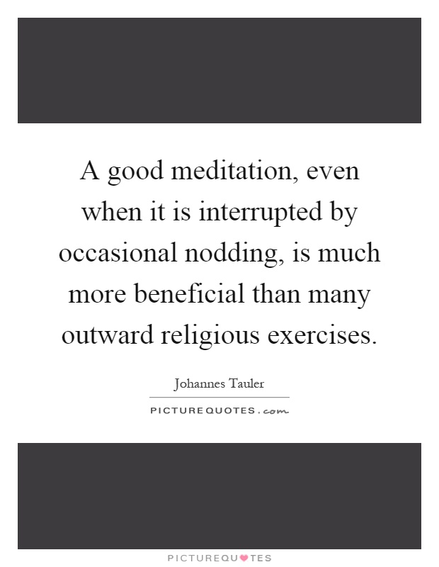 A good meditation, even when it is interrupted by occasional nodding, is much more beneficial than many outward religious exercises Picture Quote #1