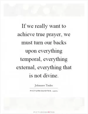 If we really want to achieve true prayer, we must turn our backs upon everything temporal, everything external, everything that is not divine Picture Quote #1