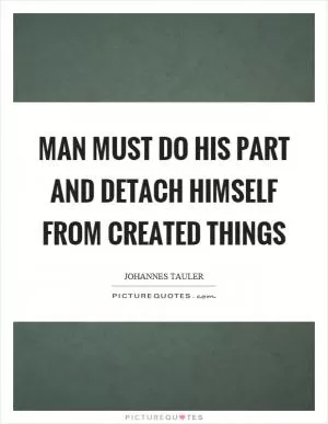 Man must do his part and detach himself from created things Picture Quote #1