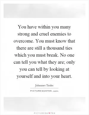 You have within you many strong and cruel enemies to overcome. You must know that there are still a thousand ties which you must break. No one can tell you what they are; only you can tell by looking at yourself and into your heart Picture Quote #1