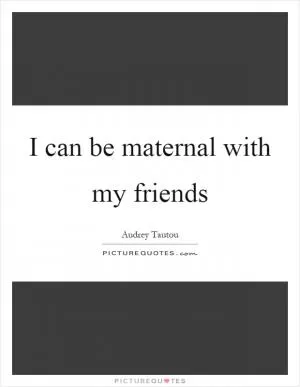 I can be maternal with my friends Picture Quote #1