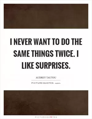 I never want to do the same things twice. I like surprises Picture Quote #1