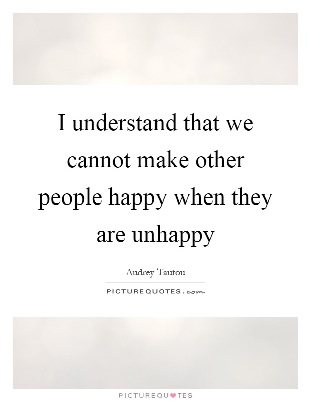 I understand that we cannot make other people happy when they are unhappy Picture Quote #1