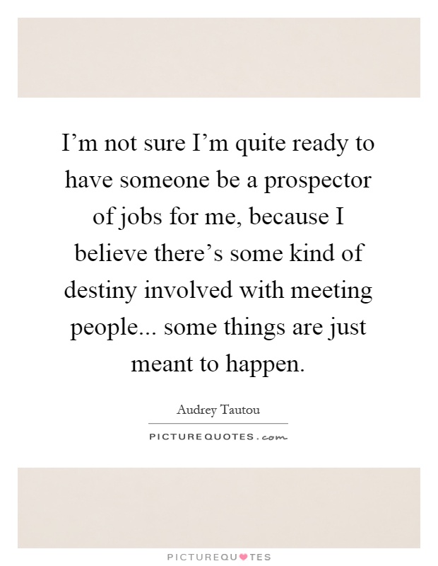I'm not sure I'm quite ready to have someone be a prospector of jobs for me, because I believe there's some kind of destiny involved with meeting people... some things are just meant to happen Picture Quote #1