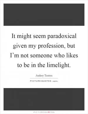 It might seem paradoxical given my profession, but I’m not someone who likes to be in the limelight Picture Quote #1
